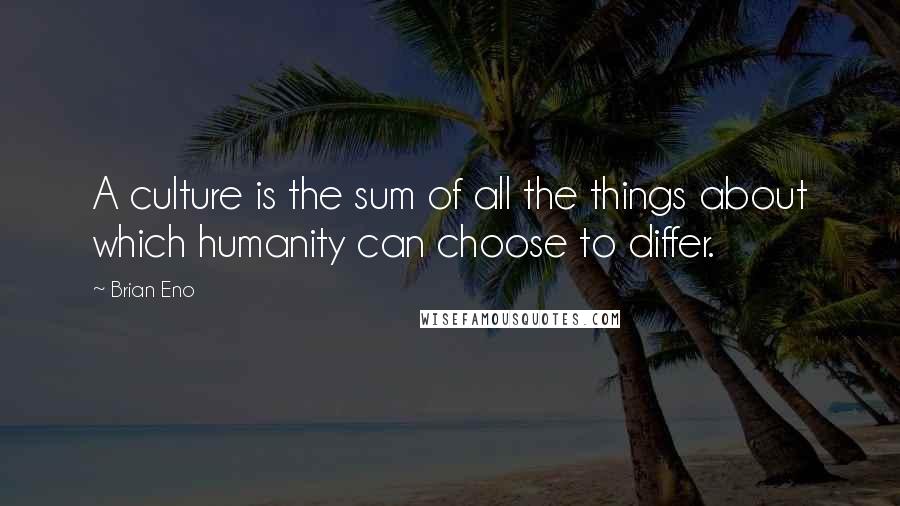 Brian Eno Quotes: A culture is the sum of all the things about which humanity can choose to differ.