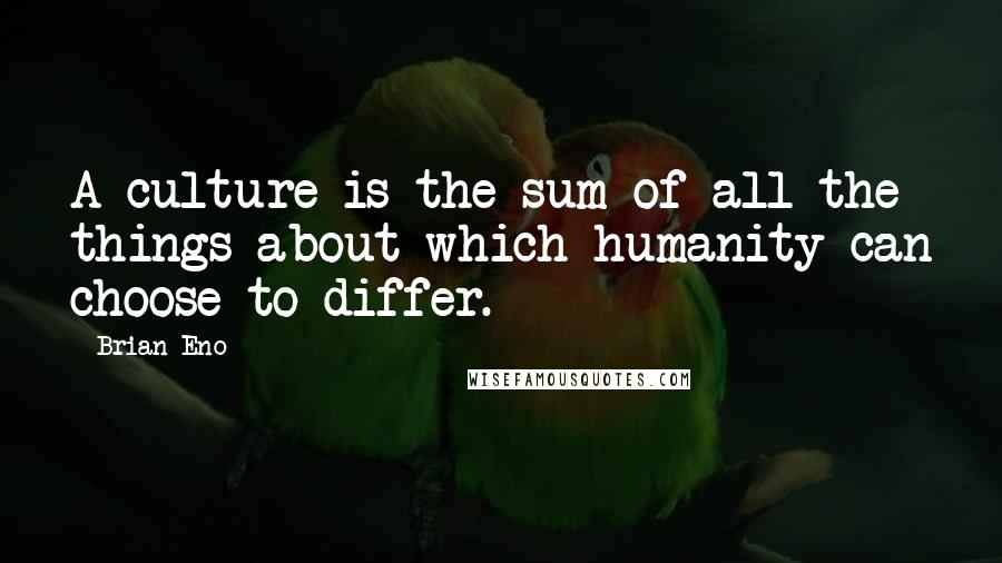 Brian Eno Quotes: A culture is the sum of all the things about which humanity can choose to differ.