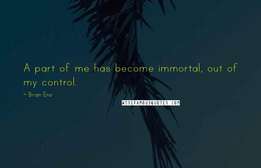 Brian Eno Quotes: A part of me has become immortal, out of my control.