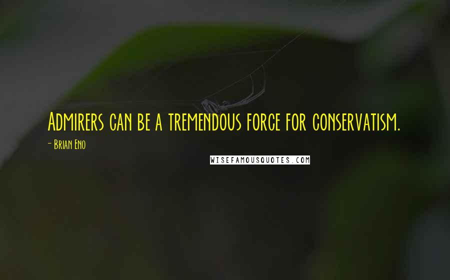 Brian Eno Quotes: Admirers can be a tremendous force for conservatism.