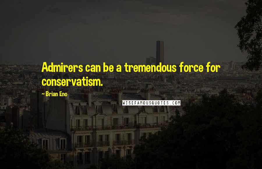 Brian Eno Quotes: Admirers can be a tremendous force for conservatism.