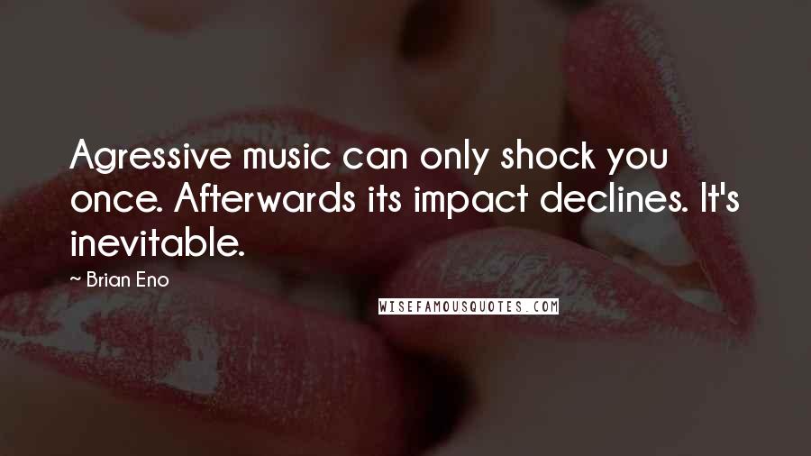 Brian Eno Quotes: Agressive music can only shock you once. Afterwards its impact declines. It's inevitable.