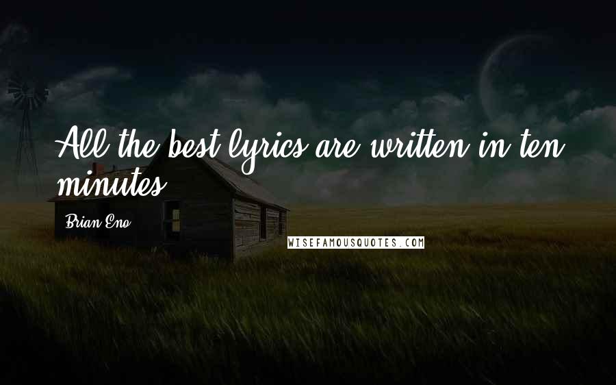 Brian Eno Quotes: All the best lyrics are written in ten minutes.