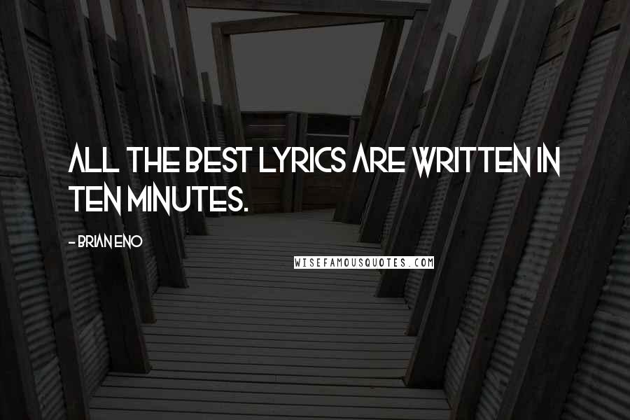 Brian Eno Quotes: All the best lyrics are written in ten minutes.