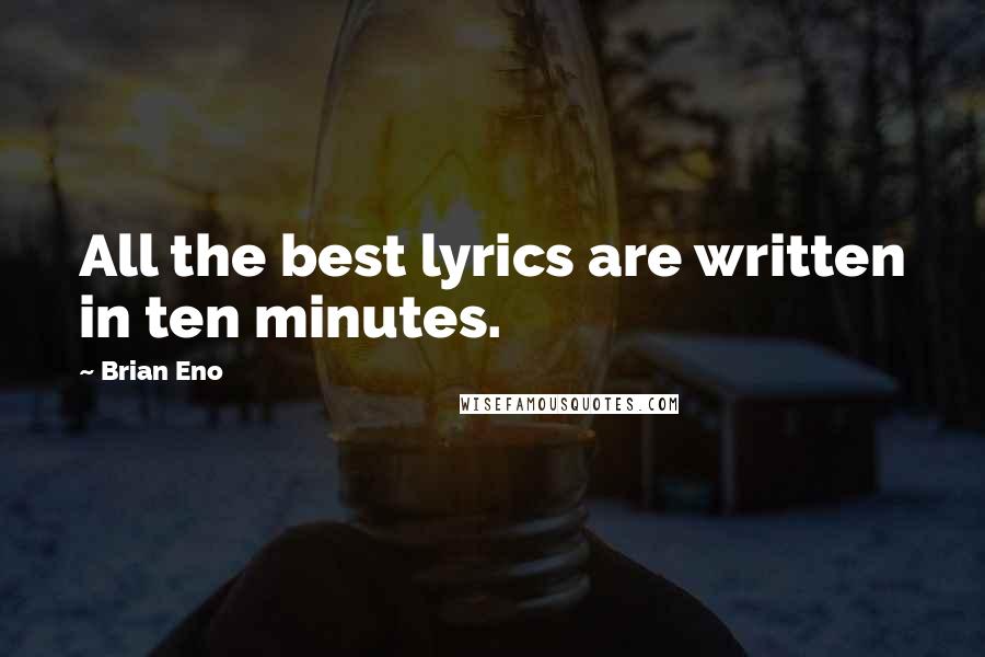 Brian Eno Quotes: All the best lyrics are written in ten minutes.
