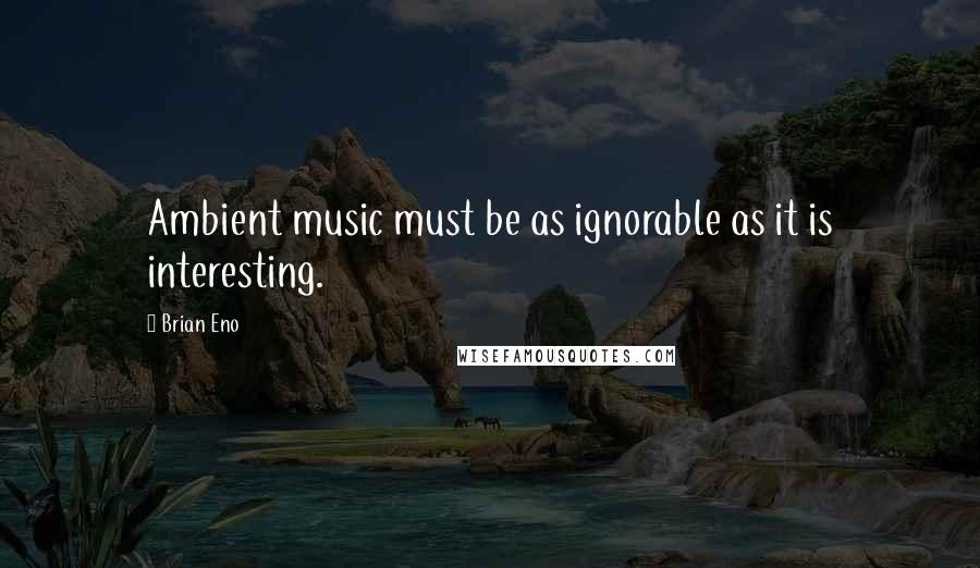 Brian Eno Quotes: Ambient music must be as ignorable as it is interesting.