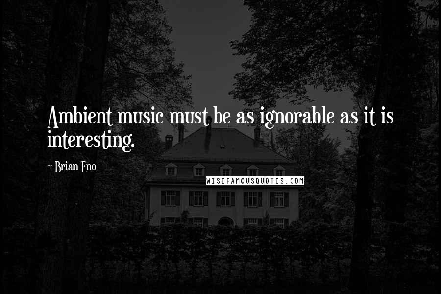 Brian Eno Quotes: Ambient music must be as ignorable as it is interesting.