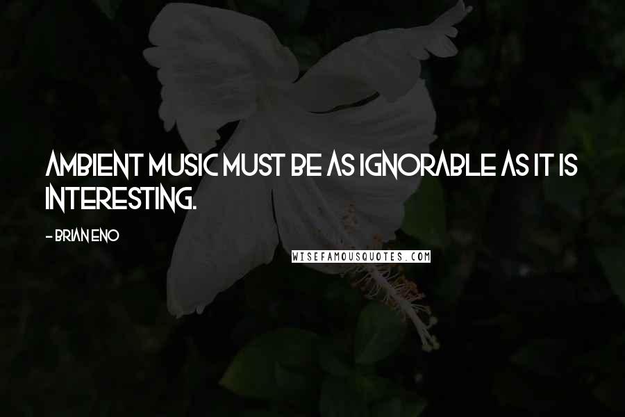 Brian Eno Quotes: Ambient music must be as ignorable as it is interesting.