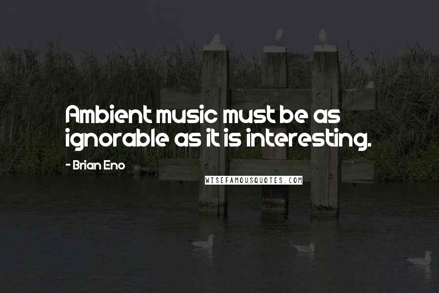 Brian Eno Quotes: Ambient music must be as ignorable as it is interesting.