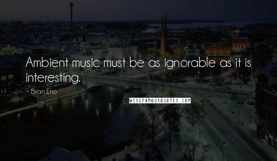 Brian Eno Quotes: Ambient music must be as ignorable as it is interesting.