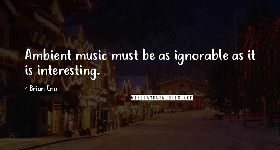 Brian Eno Quotes: Ambient music must be as ignorable as it is interesting.