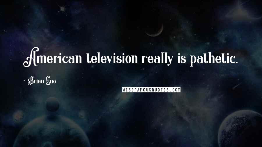 Brian Eno Quotes: American television really is pathetic.