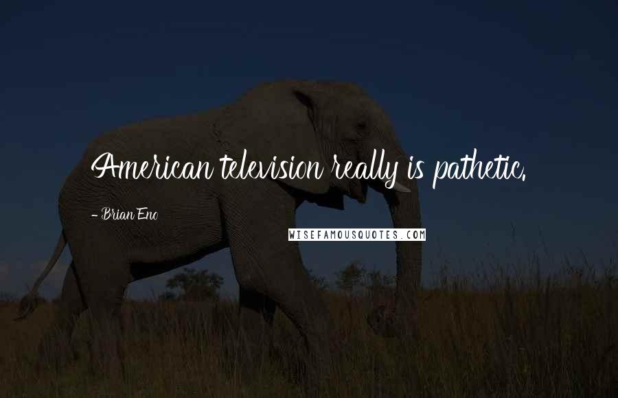 Brian Eno Quotes: American television really is pathetic.