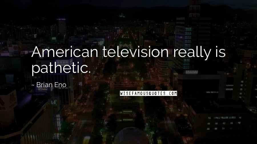 Brian Eno Quotes: American television really is pathetic.