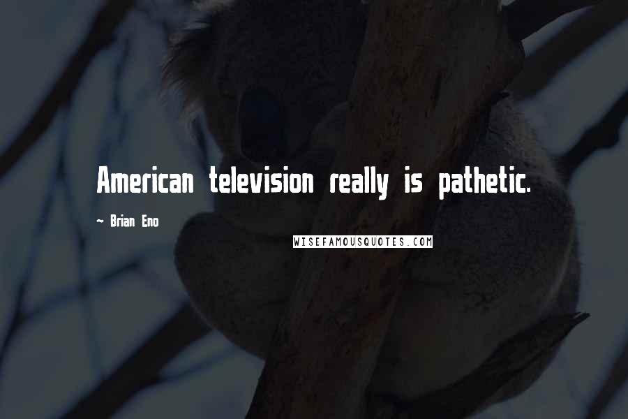 Brian Eno Quotes: American television really is pathetic.