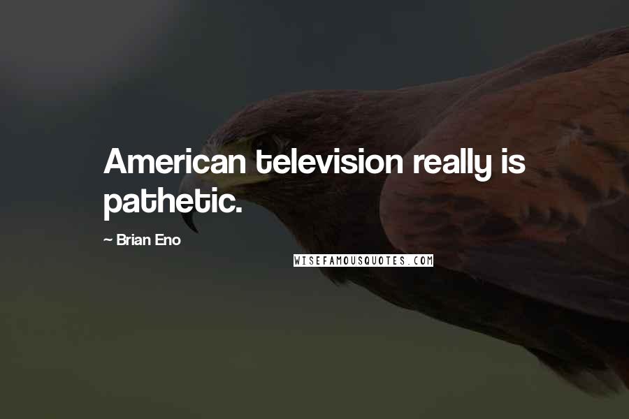 Brian Eno Quotes: American television really is pathetic.