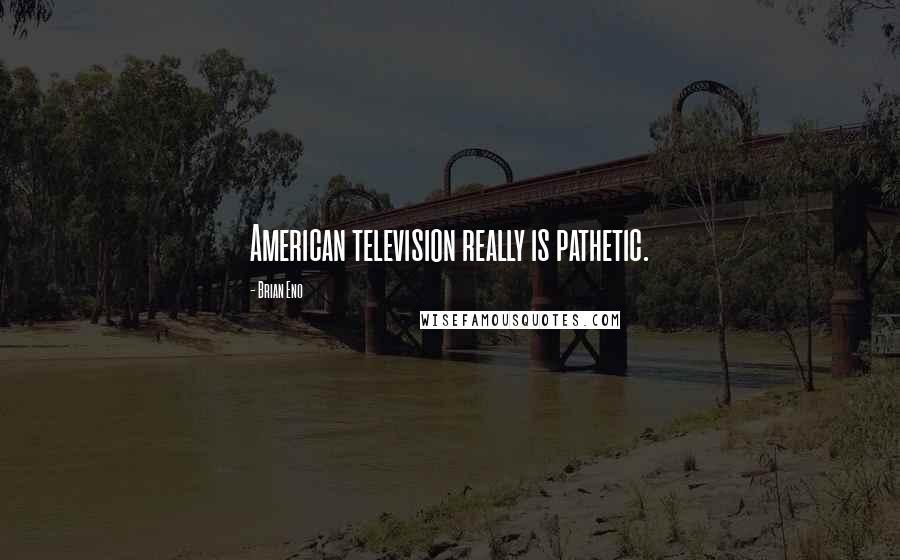 Brian Eno Quotes: American television really is pathetic.