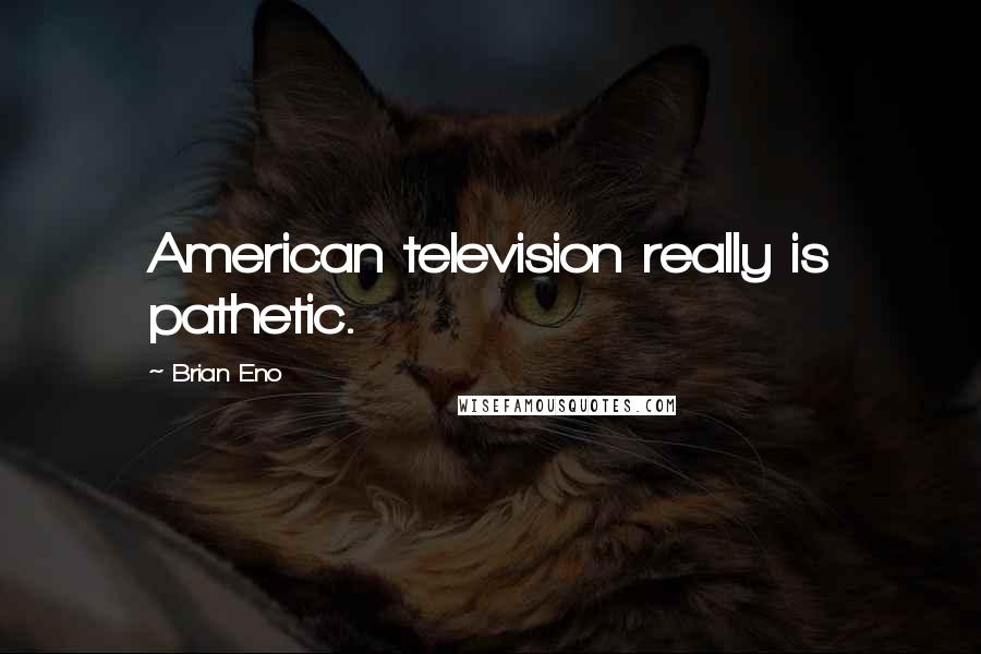 Brian Eno Quotes: American television really is pathetic.