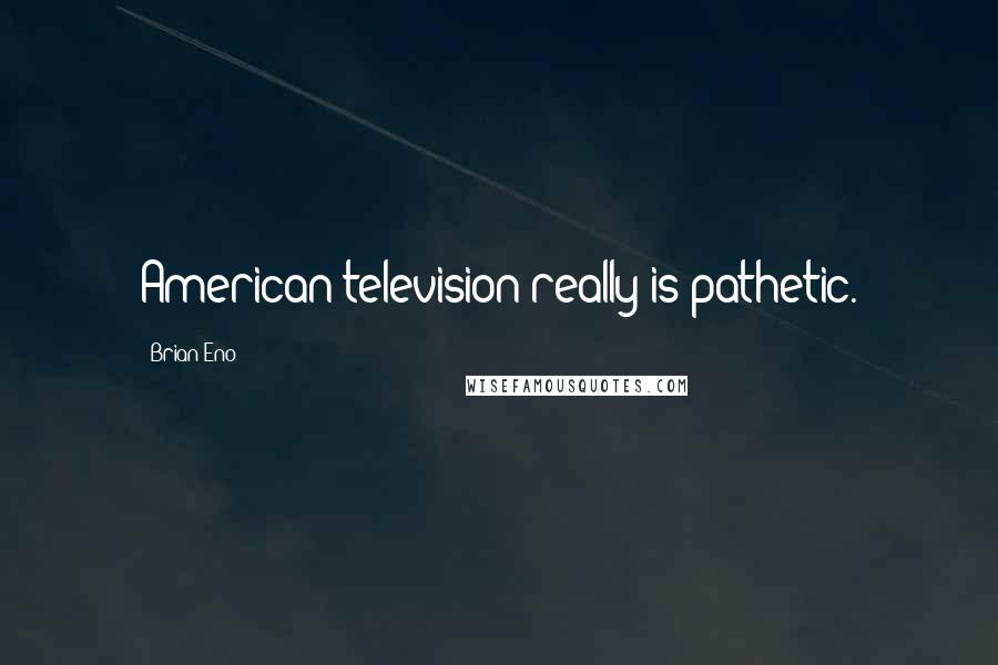 Brian Eno Quotes: American television really is pathetic.