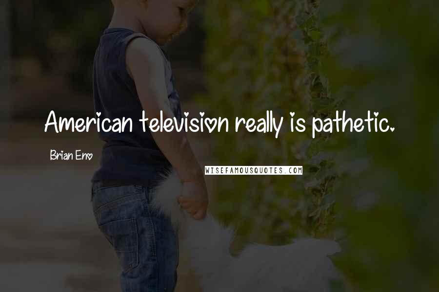 Brian Eno Quotes: American television really is pathetic.