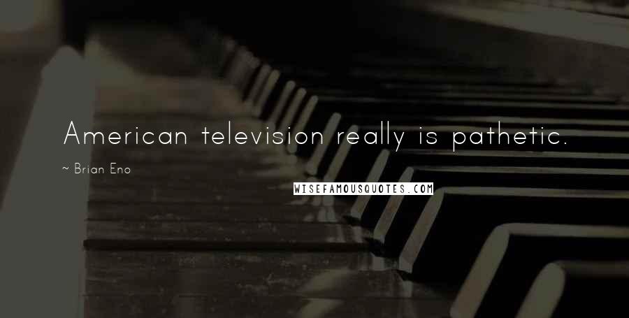 Brian Eno Quotes: American television really is pathetic.