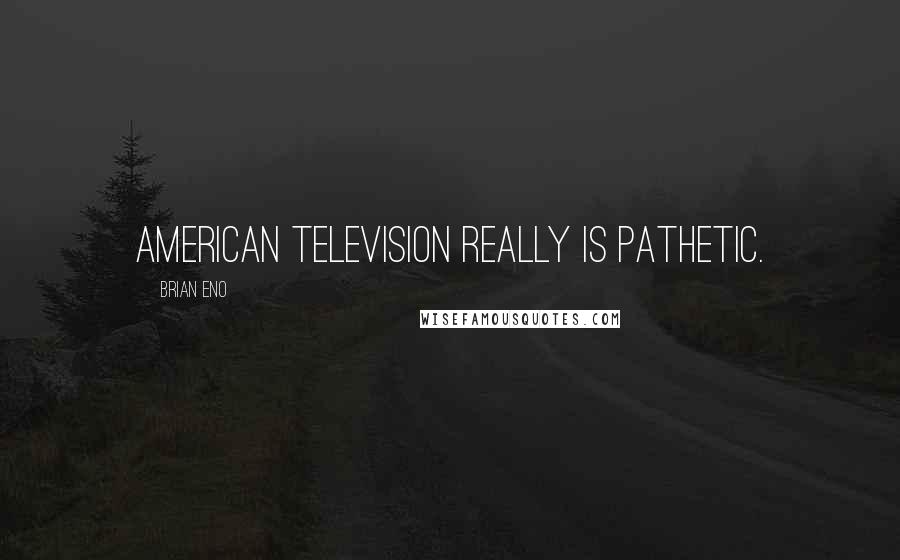 Brian Eno Quotes: American television really is pathetic.
