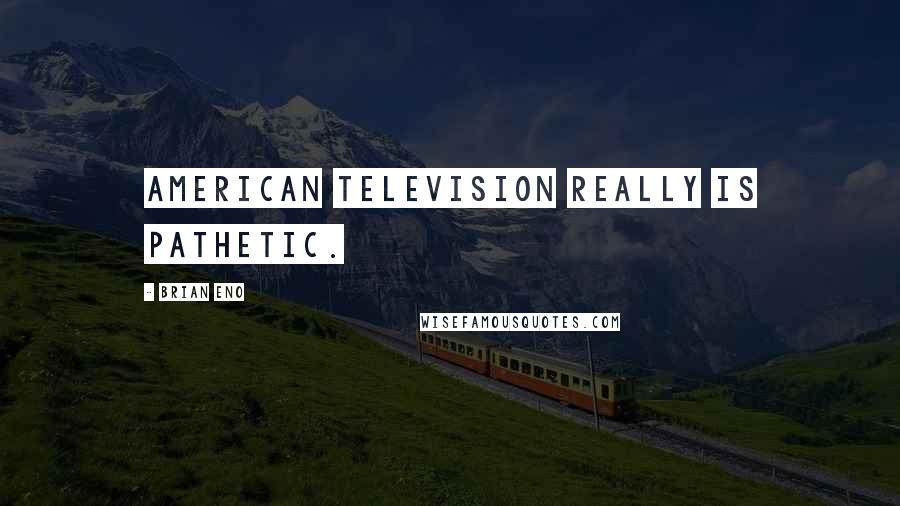 Brian Eno Quotes: American television really is pathetic.