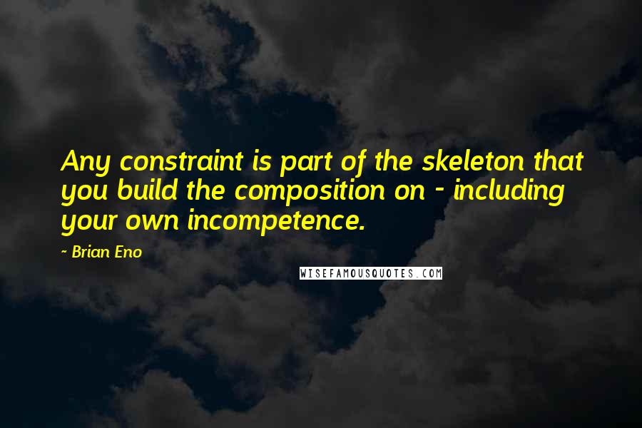 Brian Eno Quotes: Any constraint is part of the skeleton that you build the composition on - including your own incompetence.