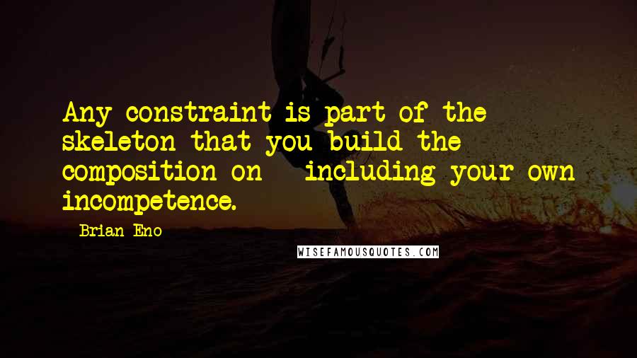 Brian Eno Quotes: Any constraint is part of the skeleton that you build the composition on - including your own incompetence.