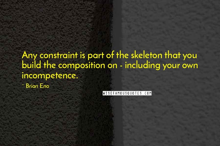 Brian Eno Quotes: Any constraint is part of the skeleton that you build the composition on - including your own incompetence.