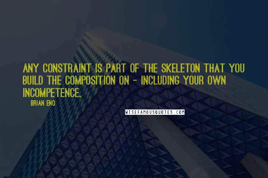 Brian Eno Quotes: Any constraint is part of the skeleton that you build the composition on - including your own incompetence.