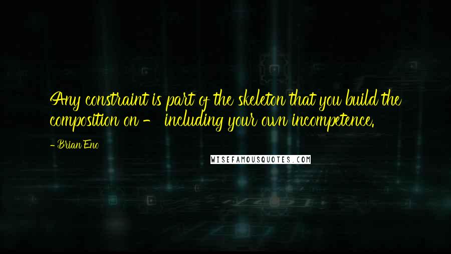 Brian Eno Quotes: Any constraint is part of the skeleton that you build the composition on - including your own incompetence.