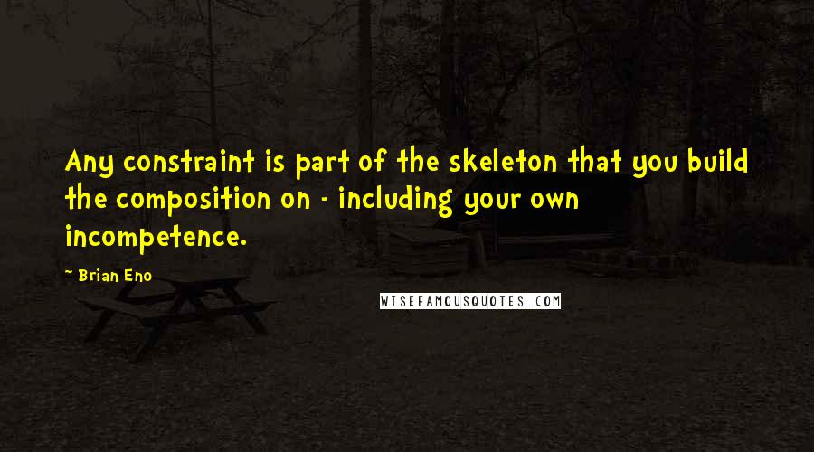 Brian Eno Quotes: Any constraint is part of the skeleton that you build the composition on - including your own incompetence.