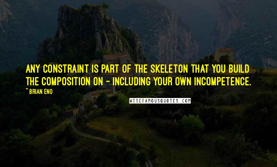 Brian Eno Quotes: Any constraint is part of the skeleton that you build the composition on - including your own incompetence.