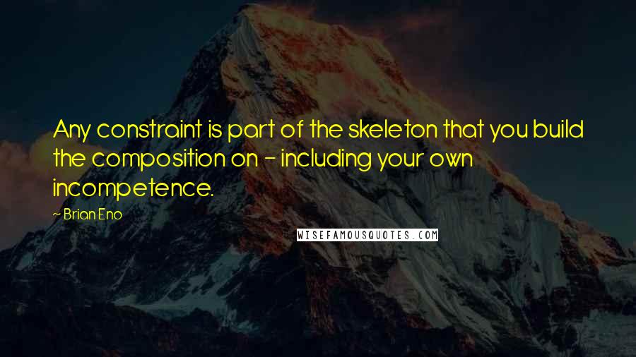 Brian Eno Quotes: Any constraint is part of the skeleton that you build the composition on - including your own incompetence.