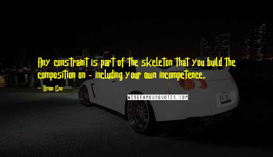 Brian Eno Quotes: Any constraint is part of the skeleton that you build the composition on - including your own incompetence.