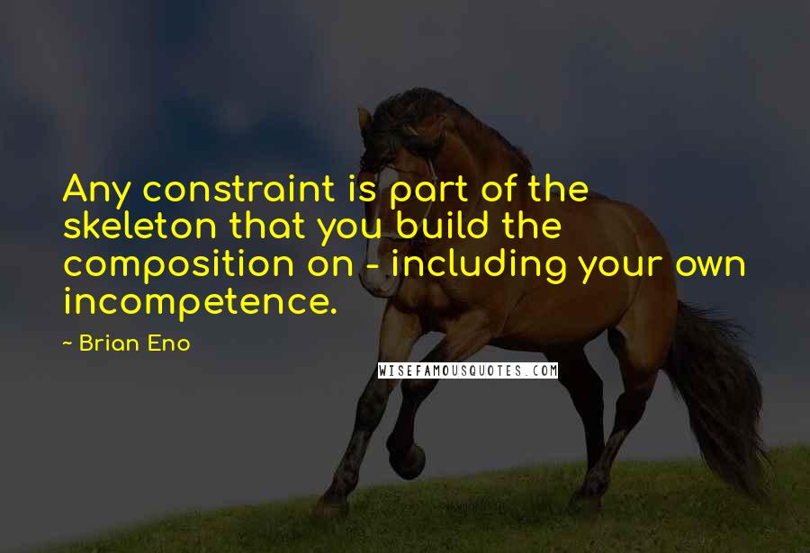 Brian Eno Quotes: Any constraint is part of the skeleton that you build the composition on - including your own incompetence.