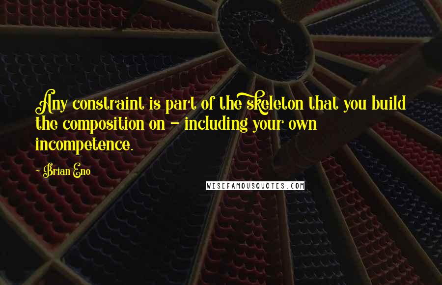 Brian Eno Quotes: Any constraint is part of the skeleton that you build the composition on - including your own incompetence.