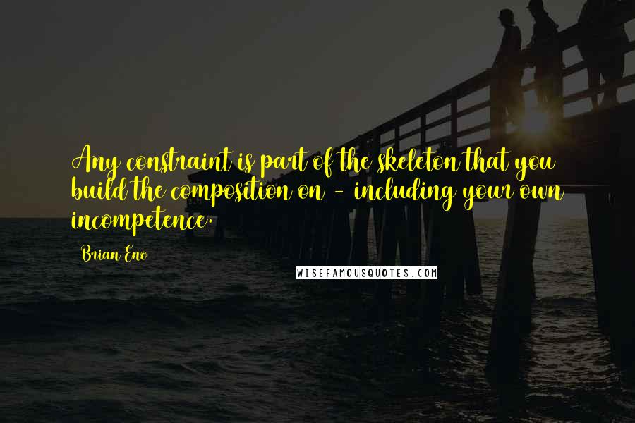 Brian Eno Quotes: Any constraint is part of the skeleton that you build the composition on - including your own incompetence.