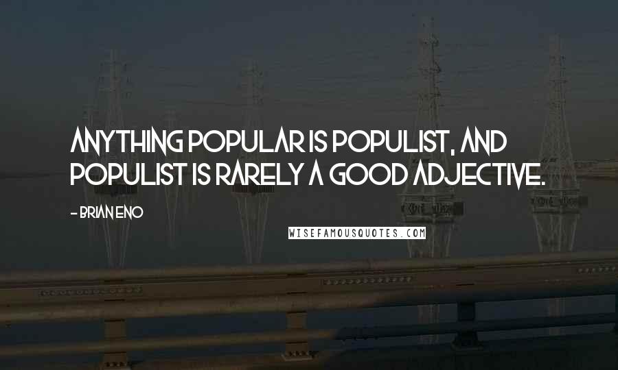 Brian Eno Quotes: Anything popular is populist, and populist is rarely a good adjective.