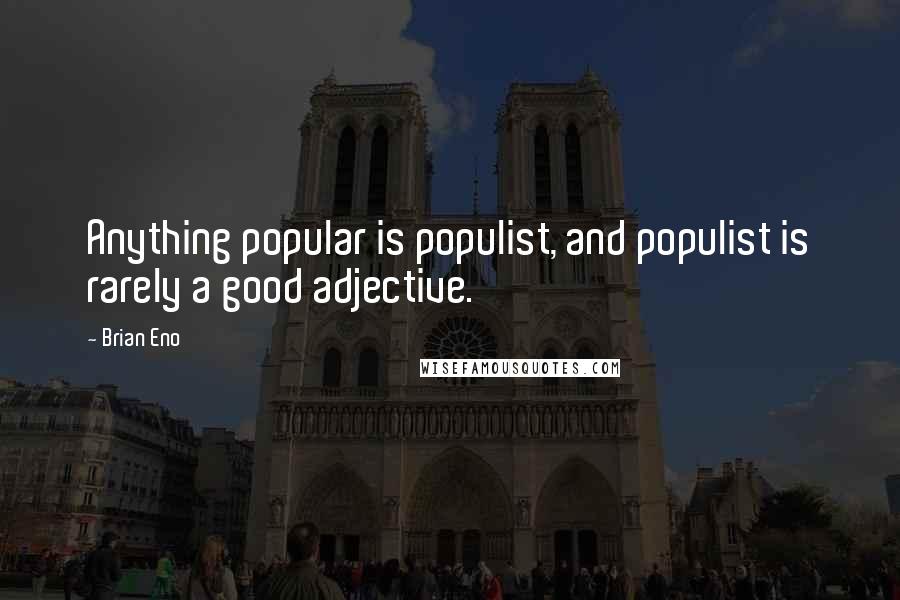 Brian Eno Quotes: Anything popular is populist, and populist is rarely a good adjective.