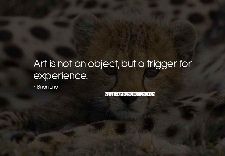 Brian Eno Quotes: Art is not an object, but a trigger for experience.