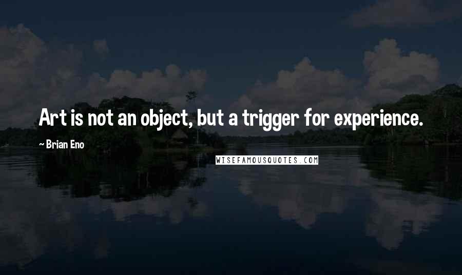 Brian Eno Quotes: Art is not an object, but a trigger for experience.