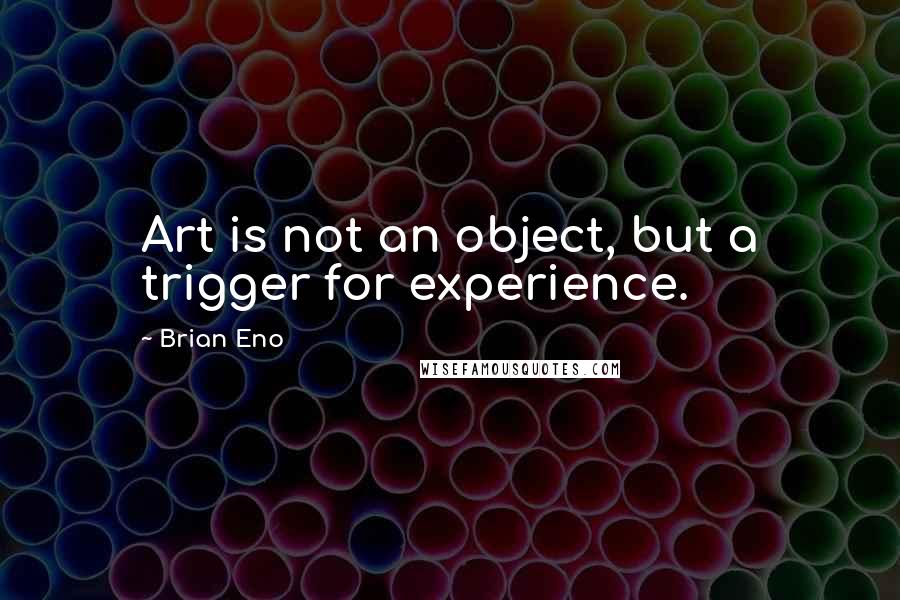 Brian Eno Quotes: Art is not an object, but a trigger for experience.