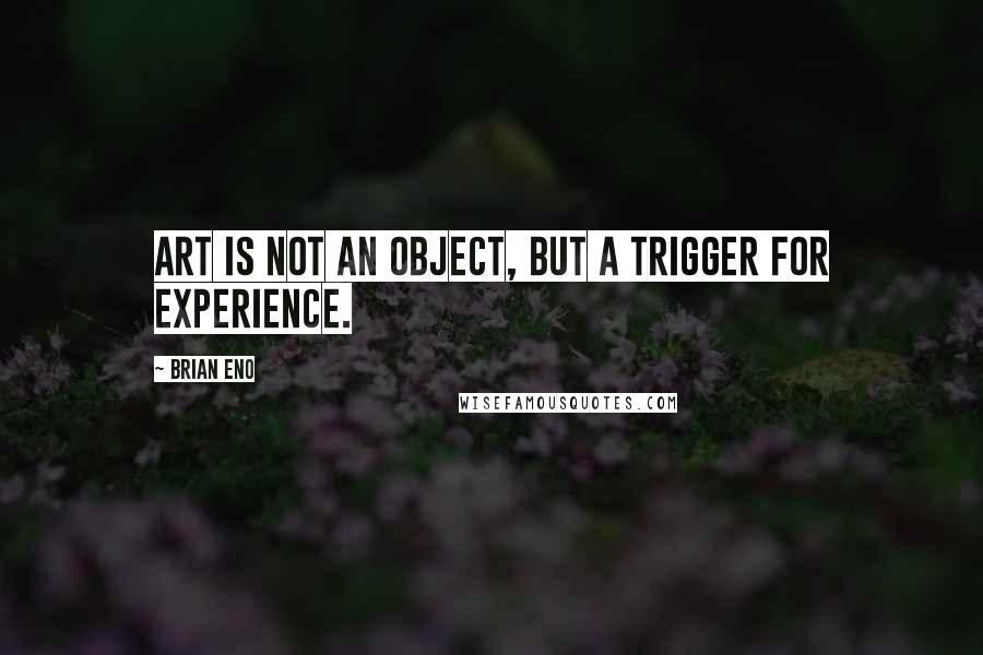 Brian Eno Quotes: Art is not an object, but a trigger for experience.