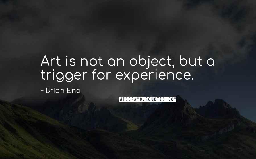 Brian Eno Quotes: Art is not an object, but a trigger for experience.