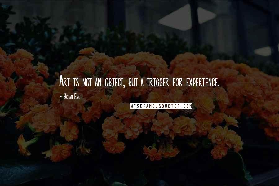 Brian Eno Quotes: Art is not an object, but a trigger for experience.