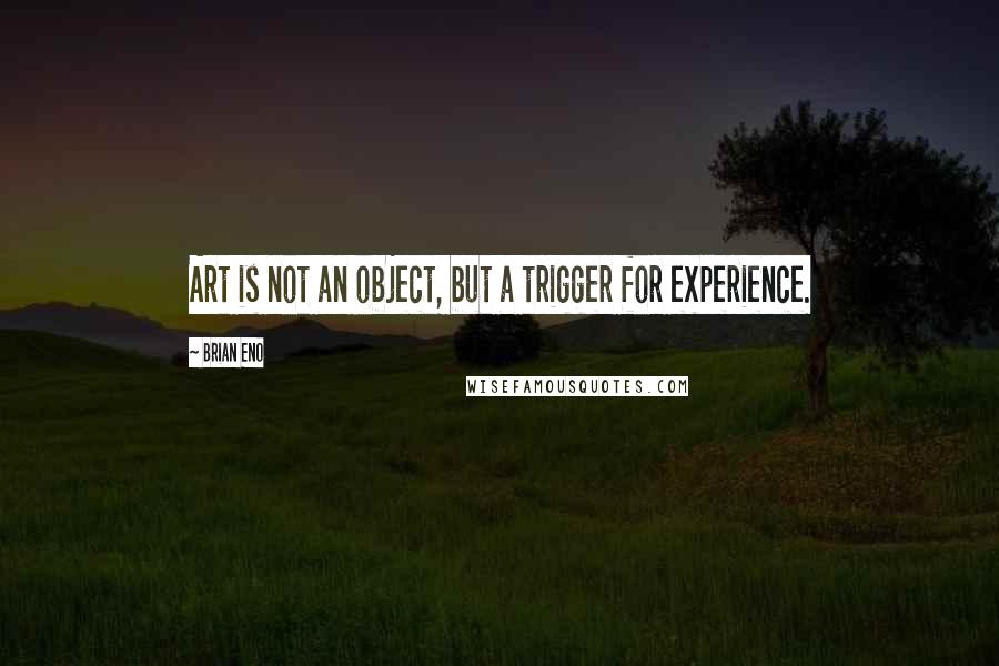 Brian Eno Quotes: Art is not an object, but a trigger for experience.