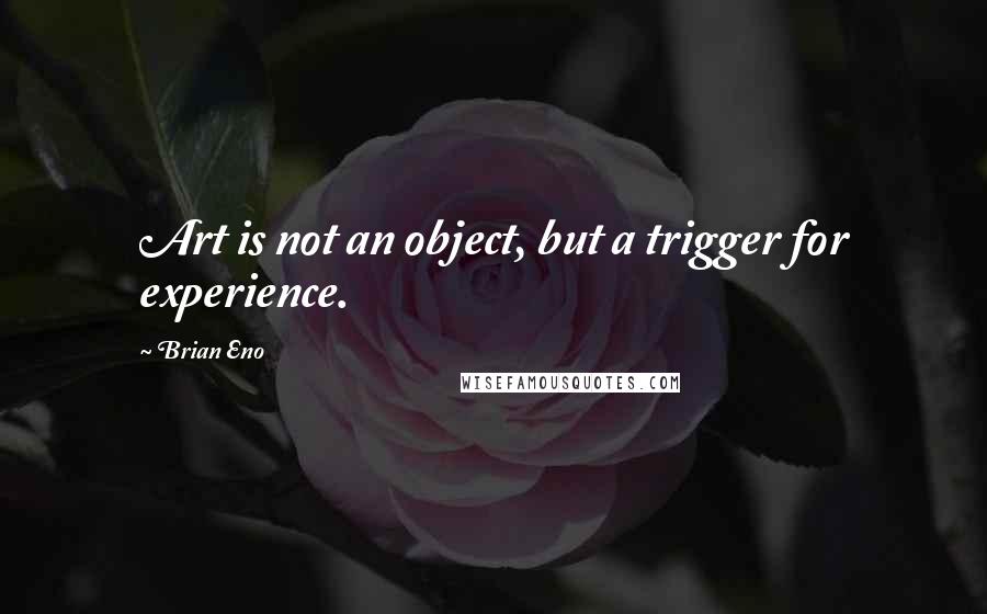 Brian Eno Quotes: Art is not an object, but a trigger for experience.