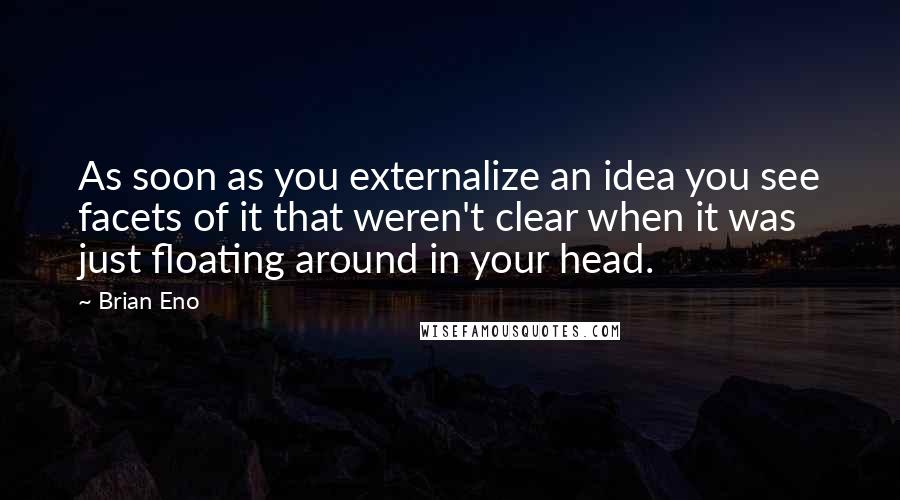 Brian Eno Quotes: As soon as you externalize an idea you see facets of it that weren't clear when it was just floating around in your head.